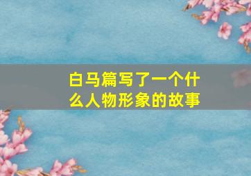 白马篇写了一个什么人物形象的故事