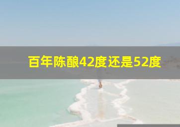 百年陈酿42度还是52度