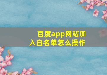 百度app网站加入白名单怎么操作