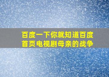 百度一下你就知道百度首页电视剧母亲的战争