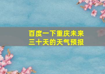 百度一下重庆未来三十天的天气预报