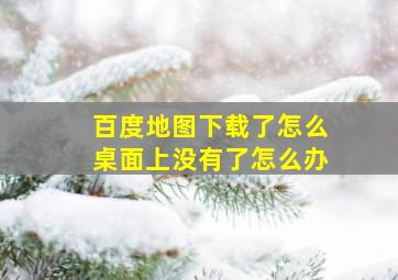 百度地图下载了怎么桌面上没有了怎么办