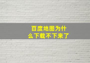 百度地图为什么下载不下来了