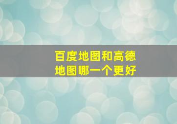 百度地图和高德地图哪一个更好