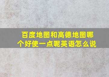 百度地图和高德地图哪个好使一点呢英语怎么说