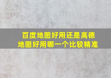 百度地图好用还是高德地图好用哪一个比较精准