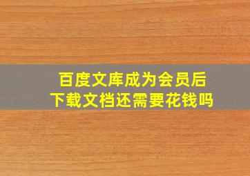 百度文库成为会员后下载文档还需要花钱吗