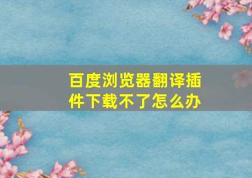 百度浏览器翻译插件下载不了怎么办