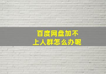 百度网盘加不上人群怎么办呢