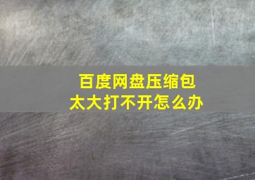 百度网盘压缩包太大打不开怎么办