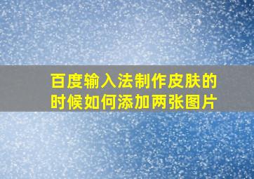 百度输入法制作皮肤的时候如何添加两张图片