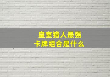 皇室猎人最强卡牌组合是什么