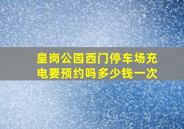 皇岗公园西门停车场充电要预约吗多少钱一次