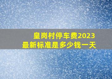 皇岗村停车费2023最新标准是多少钱一天