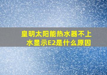 皇明太阳能热水器不上水显示E2是什么原因