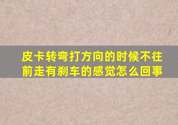 皮卡转弯打方向的时候不往前走有刹车的感觉怎么回事