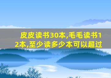 皮皮读书30本,毛毛读书12本,至少读多少本可以超过