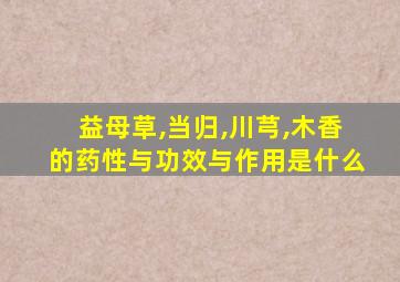 益母草,当归,川芎,木香的药性与功效与作用是什么