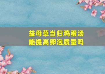 益母草当归鸡蛋汤能提高卵泡质量吗