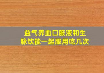 益气养血口服液和生脉饮能一起服用吃几次