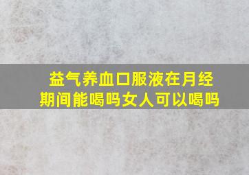 益气养血口服液在月经期间能喝吗女人可以喝吗