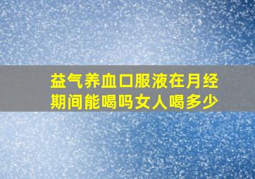 益气养血口服液在月经期间能喝吗女人喝多少