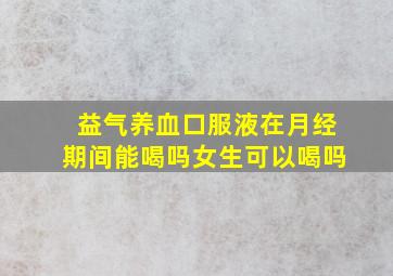 益气养血口服液在月经期间能喝吗女生可以喝吗