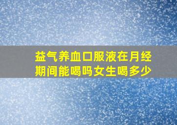 益气养血口服液在月经期间能喝吗女生喝多少