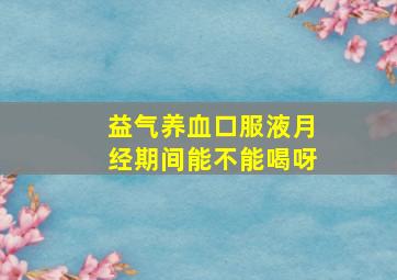 益气养血口服液月经期间能不能喝呀