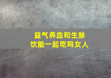 益气养血和生脉饮能一起吃吗女人