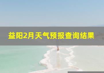 益阳2月天气预报查询结果