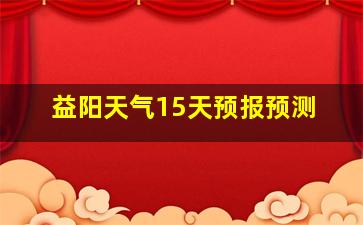 益阳天气15天预报预测