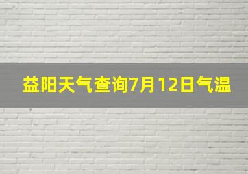 益阳天气查询7月12日气温