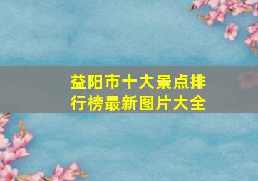 益阳市十大景点排行榜最新图片大全