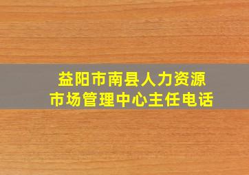 益阳市南县人力资源市场管理中心主任电话