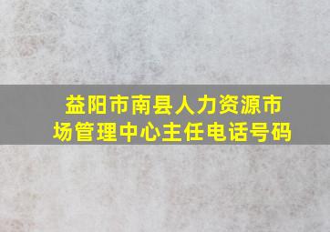 益阳市南县人力资源市场管理中心主任电话号码