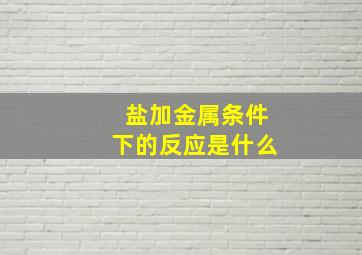 盐加金属条件下的反应是什么