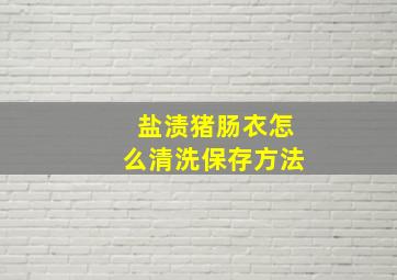 盐渍猪肠衣怎么清洗保存方法