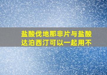 盐酸伐地那非片与盐酸达泊西汀可以一起用不