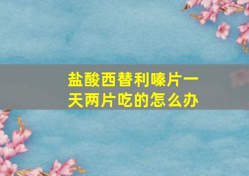 盐酸西替利嗪片一天两片吃的怎么办