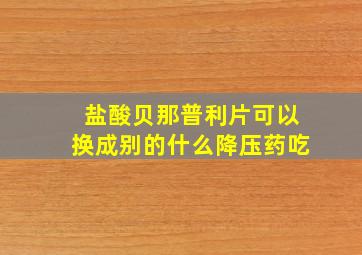 盐酸贝那普利片可以换成别的什么降压药吃