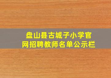 盘山县古城子小学官网招聘教师名单公示栏