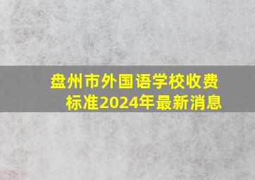 盘州市外国语学校收费标准2024年最新消息