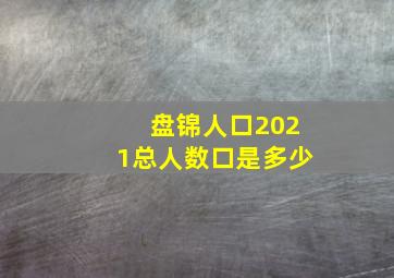 盘锦人口2021总人数口是多少