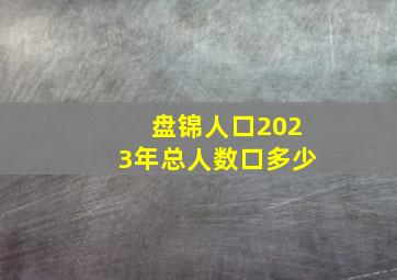 盘锦人口2023年总人数口多少