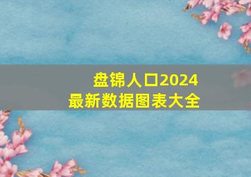 盘锦人口2024最新数据图表大全