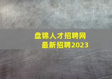 盘锦人才招聘网最新招聘2023