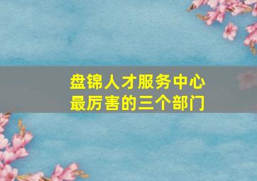 盘锦人才服务中心最厉害的三个部门