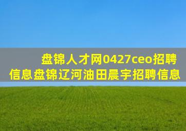 盘锦人才网0427ceo招聘信息盘锦辽河油田晨宇招聘信息