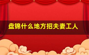 盘锦什么地方招夫妻工人